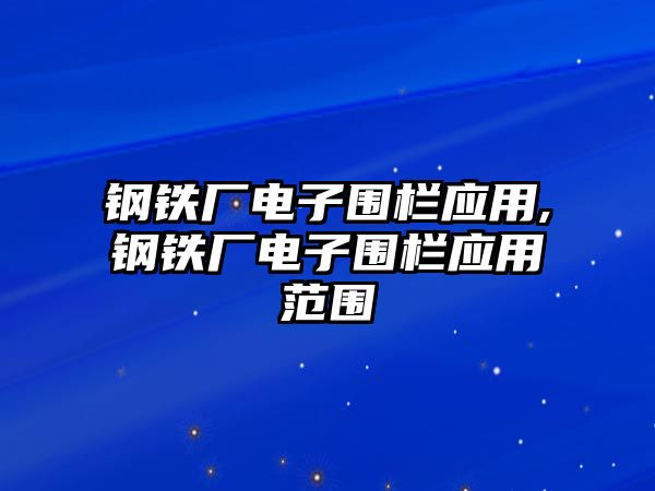 鋼鐵廠電子圍欄應(yīng)用,鋼鐵廠電子圍欄應(yīng)用范圍