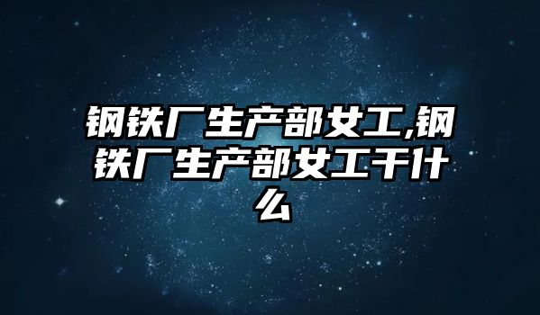 鋼鐵廠生產部女工,鋼鐵廠生產部女工干什么