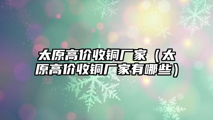 太原高價(jià)收銅廠家（太原高價(jià)收銅廠家有哪些）