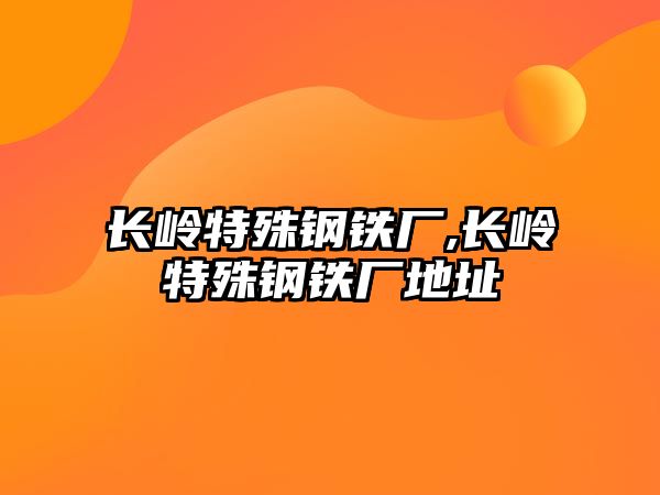 長嶺特殊鋼鐵廠,長嶺特殊鋼鐵廠地址