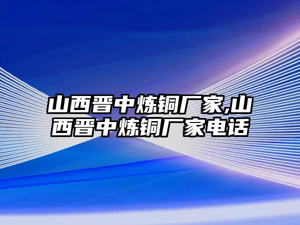 山西晉中煉銅廠家,山西晉中煉銅廠家電話