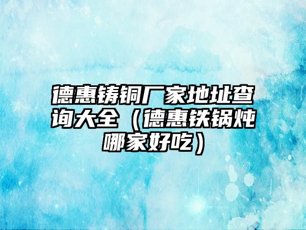 德惠鑄銅廠家地址查詢大全（德惠鐵鍋燉哪家好吃）