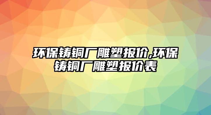 環(huán)保鑄銅廠雕塑報價,環(huán)保鑄銅廠雕塑報價表