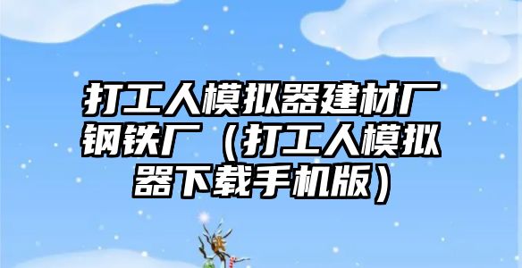 打工人模擬器建材廠鋼鐵廠（打工人模擬器下載手機(jī)版）