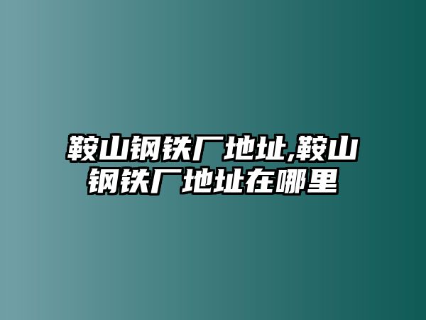 鞍山鋼鐵廠地址,鞍山鋼鐵廠地址在哪里