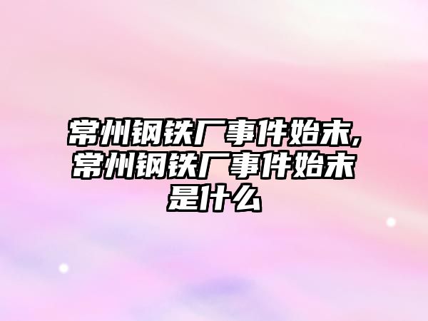 常州鋼鐵廠事件始末,常州鋼鐵廠事件始末是什么