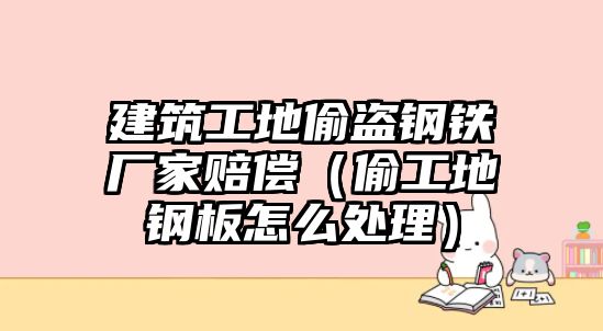 建筑工地偷盜鋼鐵廠家賠償（偷工地鋼板怎么處理）