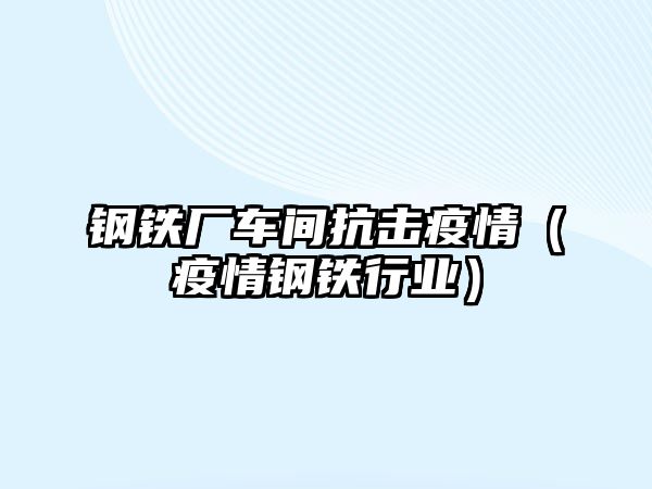 鋼鐵廠車間抗擊疫情（疫情鋼鐵行業(yè)）