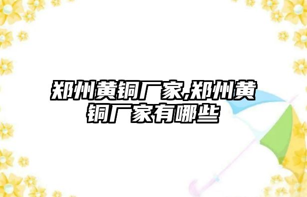 鄭州黃銅廠家,鄭州黃銅廠家有哪些