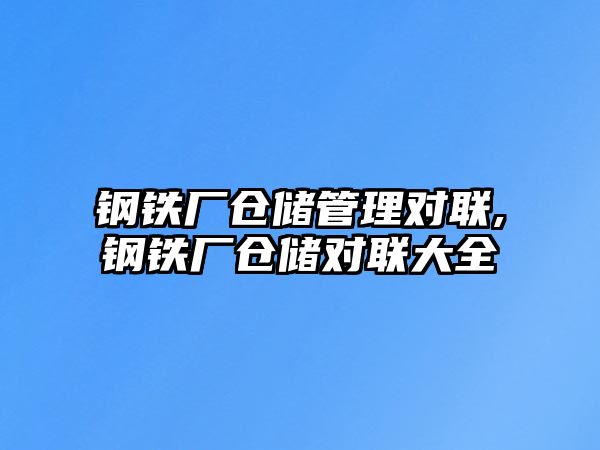 鋼鐵廠倉儲管理對聯(lián),鋼鐵廠倉儲對聯(lián)大全