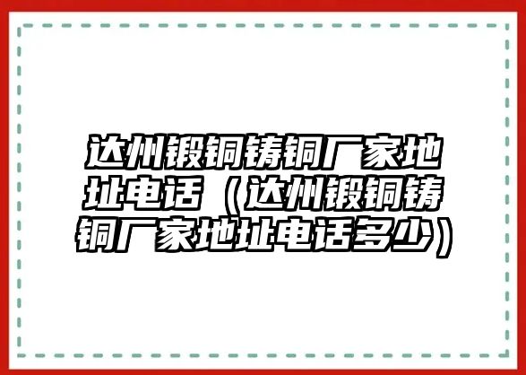 達(dá)州鍛銅鑄銅廠家地址電話（達(dá)州鍛銅鑄銅廠家地址電話多少）