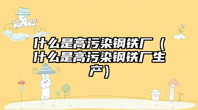 什么是高污染鋼鐵廠（什么是高污染鋼鐵廠生產(chǎn)）