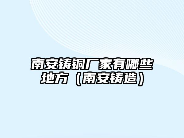 南安鑄銅廠家有哪些地方（南安鑄造）