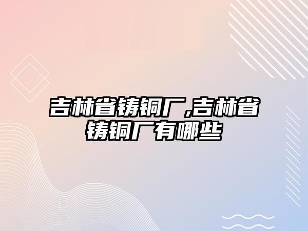 吉林省鑄銅廠,吉林省鑄銅廠有哪些