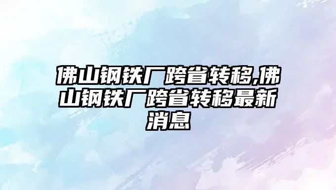 佛山鋼鐵廠跨省轉(zhuǎn)移,佛山鋼鐵廠跨省轉(zhuǎn)移最新消息