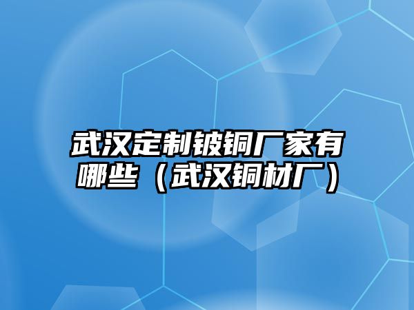 武漢定制鈹銅廠家有哪些（武漢銅材廠）