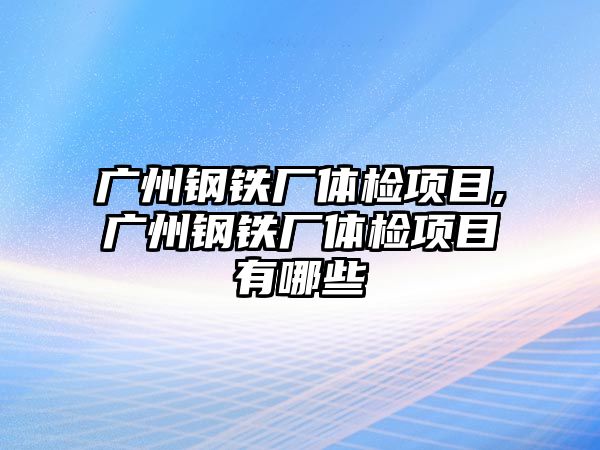 廣州鋼鐵廠體檢項目,廣州鋼鐵廠體檢項目有哪些