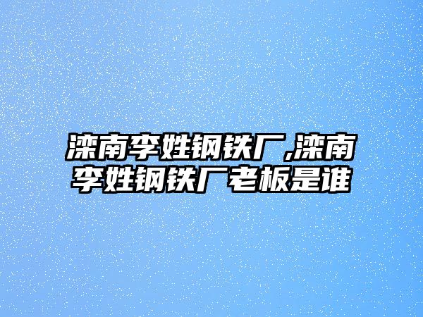 灤南李姓鋼鐵廠,灤南李姓鋼鐵廠老板是誰