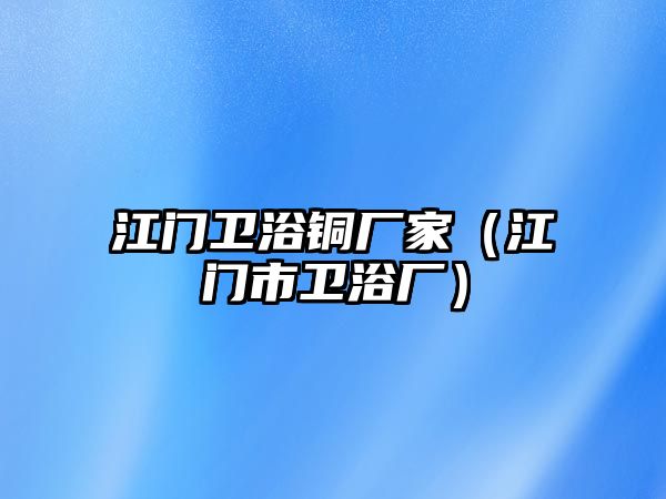 江門(mén)衛(wèi)浴銅廠家（江門(mén)市衛(wèi)浴廠）