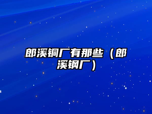 郎溪銅廠有那些（郎溪鋼廠）