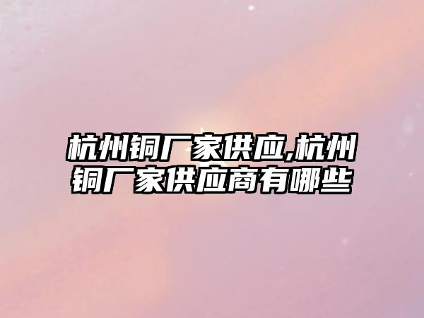 杭州銅廠家供應(yīng),杭州銅廠家供應(yīng)商有哪些