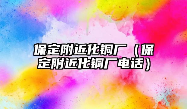 保定附近化銅廠（保定附近化銅廠電話）