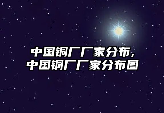 中國銅廠廠家分布,中國銅廠廠家分布圖