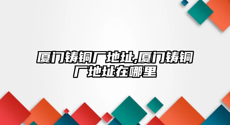 廈門鑄銅廠地址,廈門鑄銅廠地址在哪里