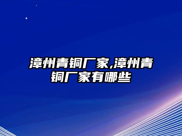 漳州青銅廠家,漳州青銅廠家有哪些