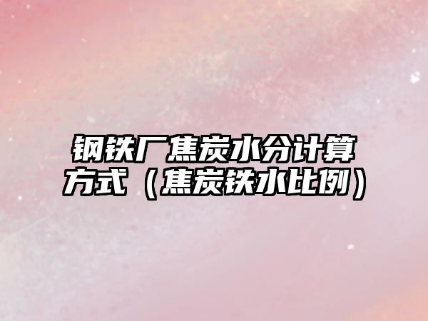 鋼鐵廠焦炭水分計算方式（焦炭鐵水比例）