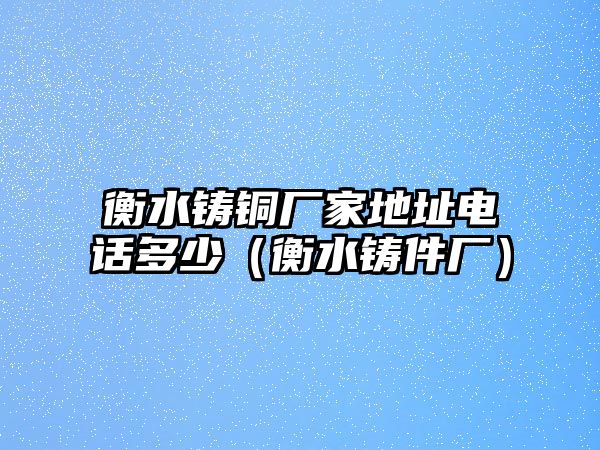 衡水鑄銅廠家地址電話多少（衡水鑄件廠）