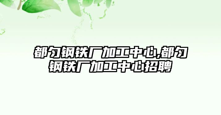 都勻鋼鐵廠加工中心,都勻鋼鐵廠加工中心招聘