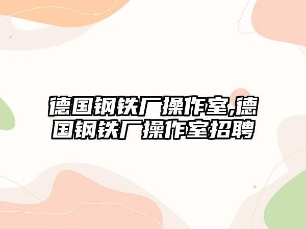 德國鋼鐵廠操作室,德國鋼鐵廠操作室招聘