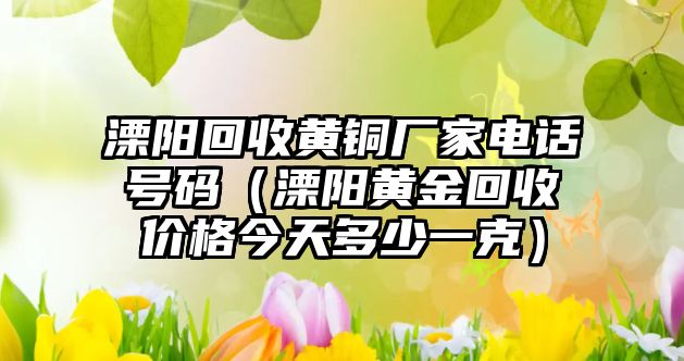 溧陽回收黃銅廠家電話號(hào)碼（溧陽黃金回收價(jià)格今天多少一克）