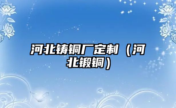 河北鑄銅廠定制（河北鍛銅）