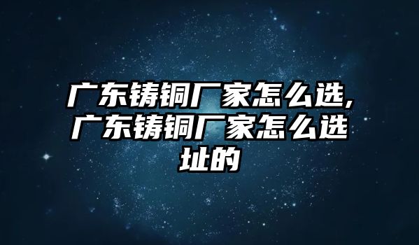 廣東鑄銅廠家怎么選,廣東鑄銅廠家怎么選址的