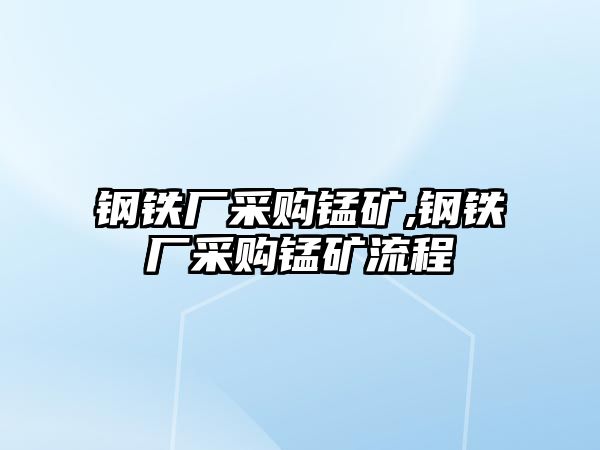 鋼鐵廠采購錳礦,鋼鐵廠采購錳礦流程