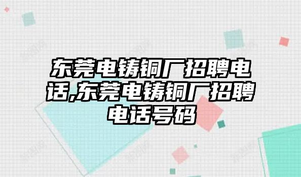 東莞電鑄銅廠招聘電話,東莞電鑄銅廠招聘電話號(hào)碼