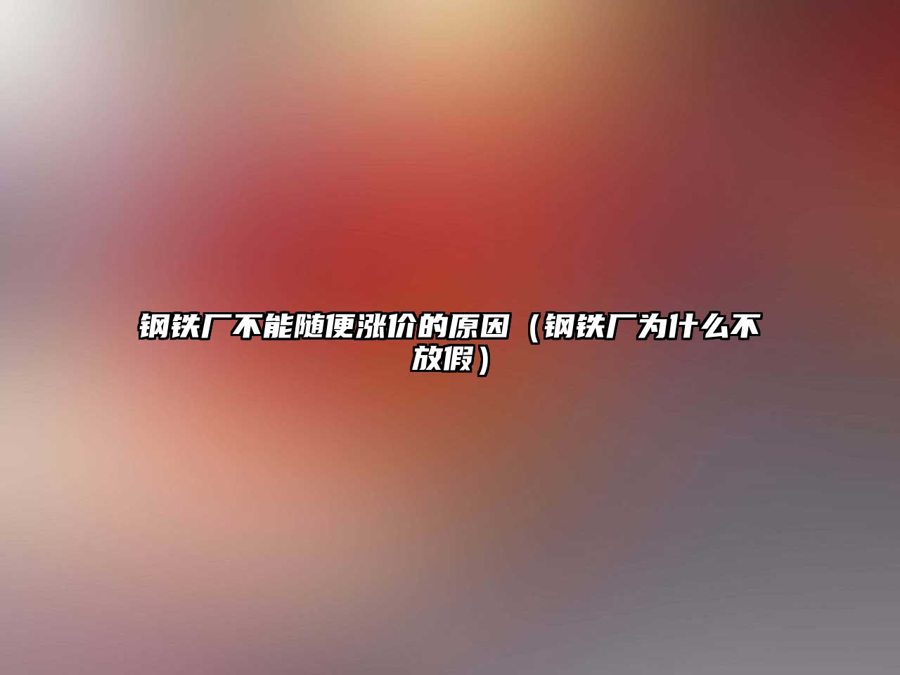 鋼鐵廠不能隨便漲價(jià)的原因（鋼鐵廠為什么不放假）