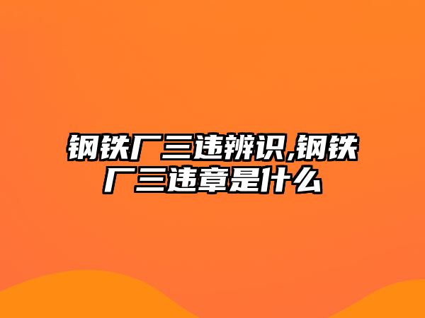 鋼鐵廠三違辨識(shí),鋼鐵廠三違章是什么