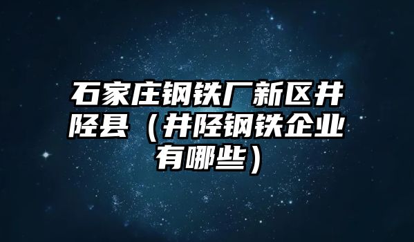 石家莊鋼鐵廠新區(qū)井陘縣（井陘鋼鐵企業(yè)有哪些）