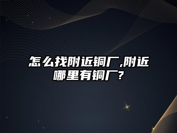 怎么找附近銅廠,附近哪里有銅廠?