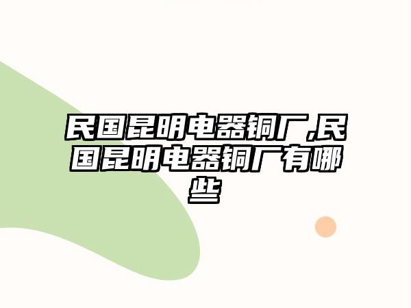 民國昆明電器銅廠,民國昆明電器銅廠有哪些