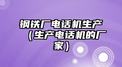 鋼鐵廠電話機生產(chǎn)（生產(chǎn)電話機的廠家）