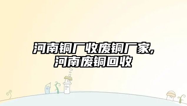 河南銅廠收廢銅廠家,河南廢銅回收