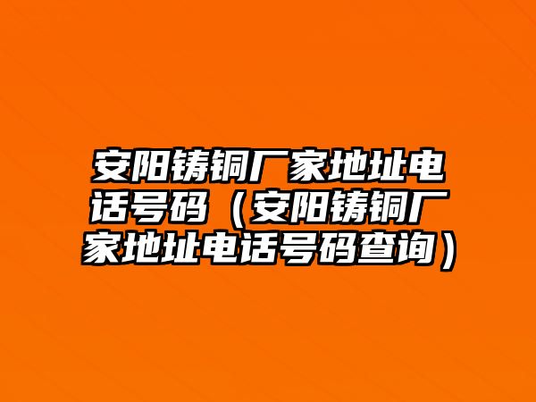 安陽鑄銅廠家地址電話號碼（安陽鑄銅廠家地址電話號碼查詢）