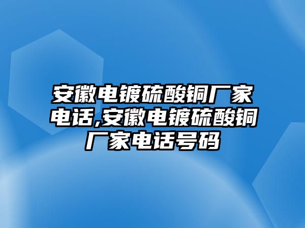 安徽電鍍硫酸銅廠家電話,安徽電鍍硫酸銅廠家電話號碼