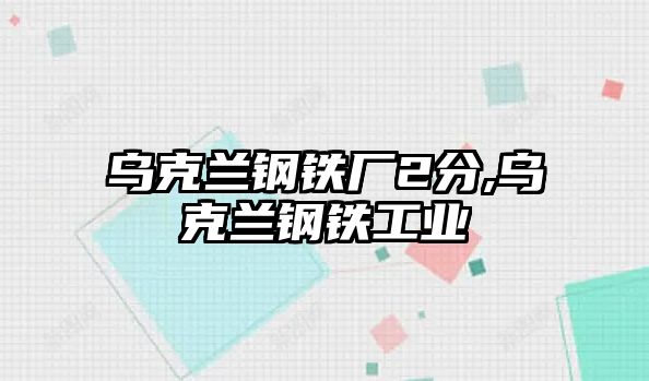 烏克蘭鋼鐵廠2分,烏克蘭鋼鐵工業(yè)