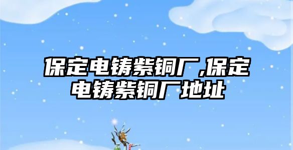 保定電鑄紫銅廠,保定電鑄紫銅廠地址