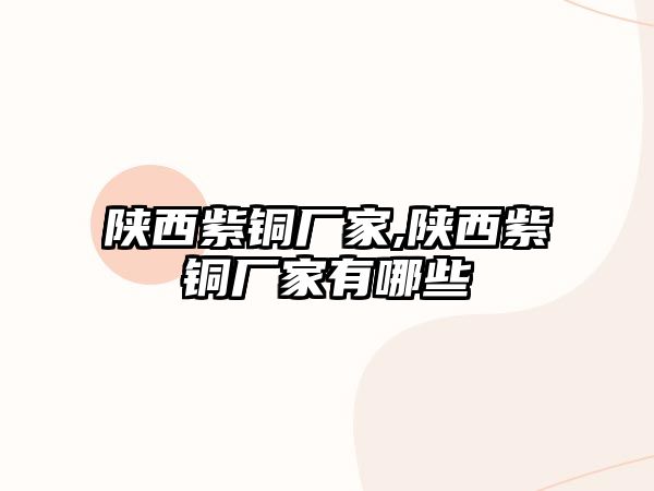 陜西紫銅廠家,陜西紫銅廠家有哪些